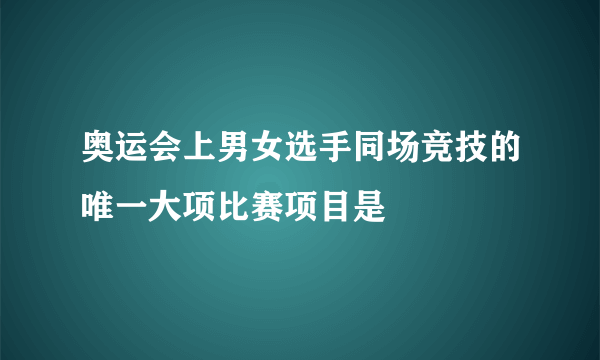 奥运会上男女选手同场竞技的唯一大项比赛项目是