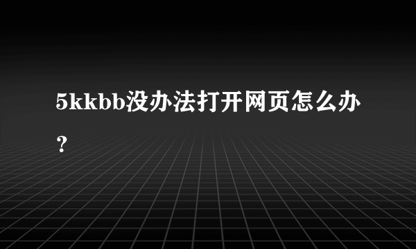 5kkbb没办法打开网页怎么办？