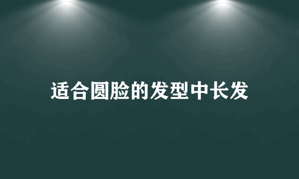 适合圆脸的发型中长发