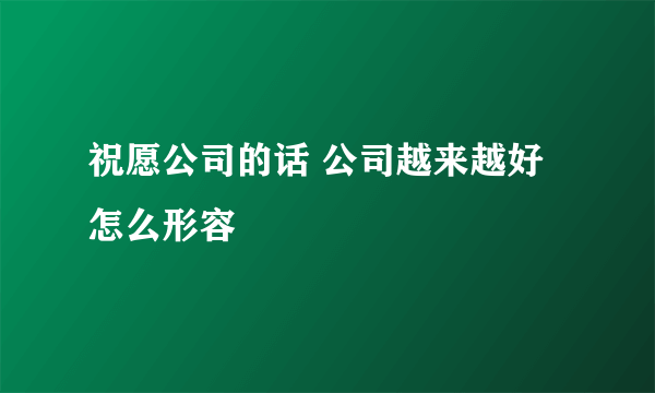 祝愿公司的话 公司越来越好怎么形容