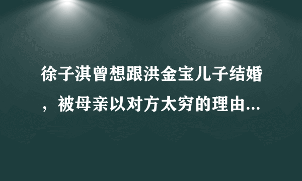 徐子淇曾想跟洪金宝儿子结婚，被母亲以对方太穷的理由拦住，结果呢？