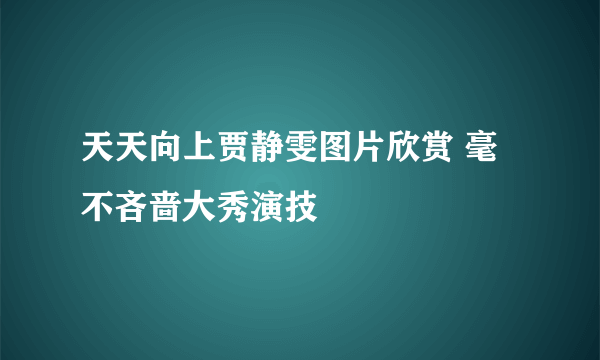 天天向上贾静雯图片欣赏 毫不吝啬大秀演技