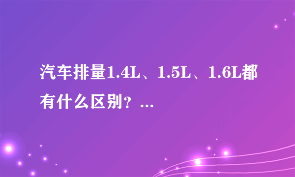 汽车排量1.4L、1.5L、1.6L都有什么区别？哪个好？