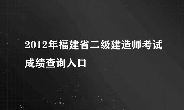 2012年福建省二级建造师考试成绩查询入口