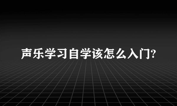 声乐学习自学该怎么入门?