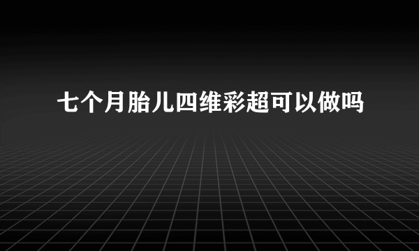 七个月胎儿四维彩超可以做吗