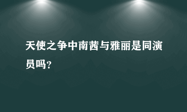 天使之争中南茜与雅丽是同演员吗？