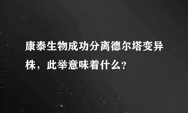 康泰生物成功分离德尔塔变异株，此举意味着什么？