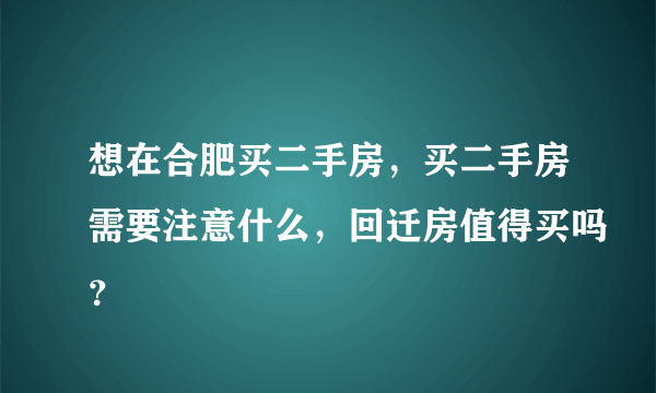 想在合肥买二手房，买二手房需要注意什么，回迁房值得买吗？