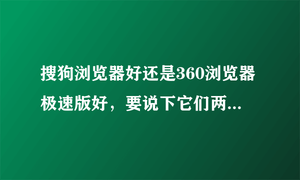 搜狗浏览器好还是360浏览器极速版好，要说下它们两的优点和缺点，谢谢。