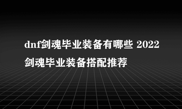 dnf剑魂毕业装备有哪些 2022剑魂毕业装备搭配推荐