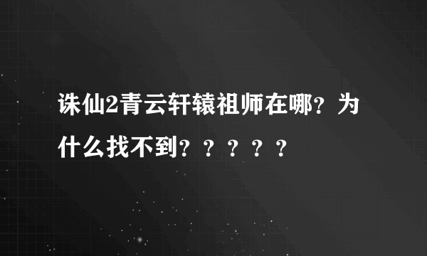 诛仙2青云轩辕祖师在哪？为什么找不到？？？？？