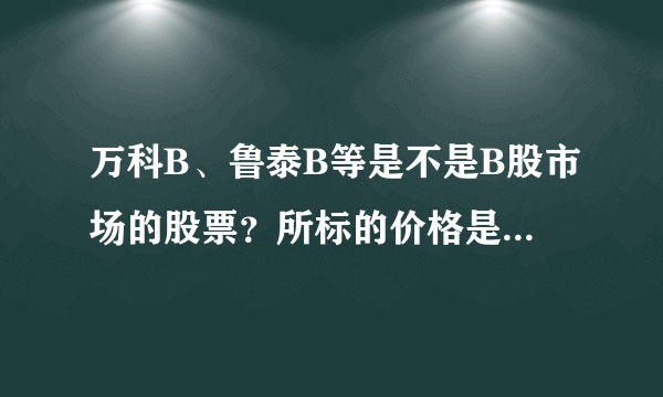 万科B、鲁泰B等是不是B股市场的股票？所标的价格是美金还是人民币？