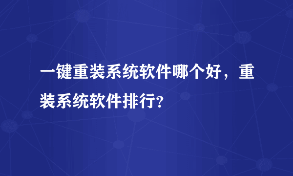 一键重装系统软件哪个好，重装系统软件排行？