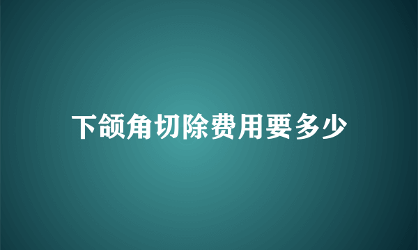 下颌角切除费用要多少