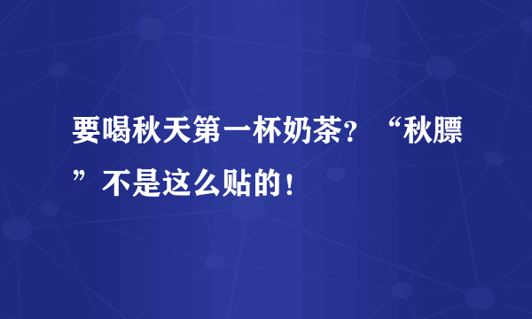 要喝秋天第一杯奶茶？“秋膘”不是这么贴的！