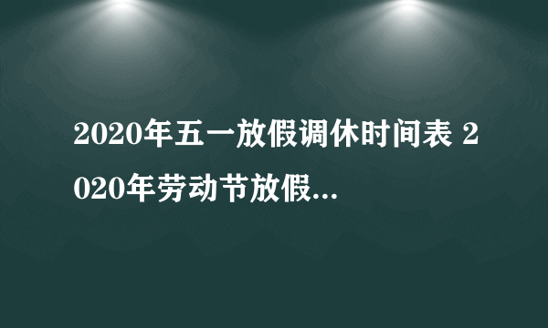 2020年五一放假调休时间表 2020年劳动节放假调休安排