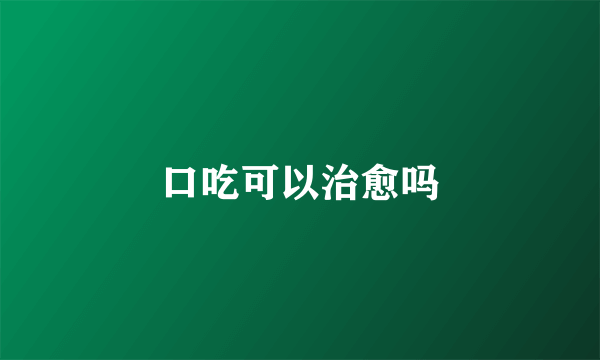 口吃可以治愈吗