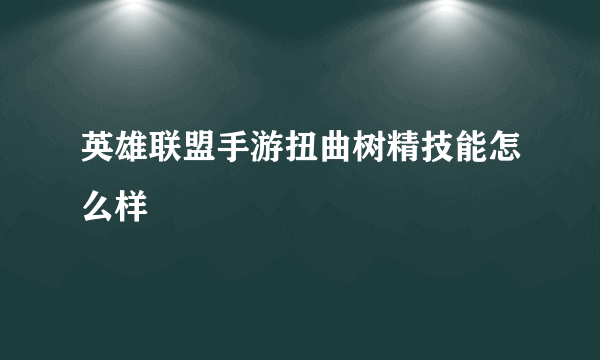 英雄联盟手游扭曲树精技能怎么样