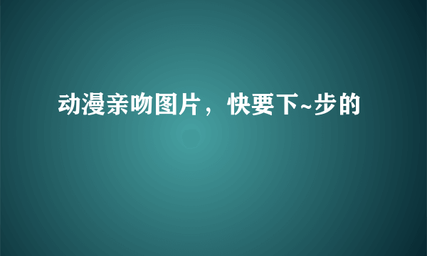 动漫亲吻图片，快要下~步的