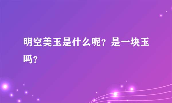 明空美玉是什么呢？是一块玉吗？