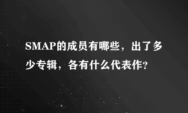 SMAP的成员有哪些，出了多少专辑，各有什么代表作？