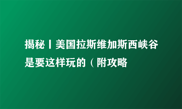 揭秘丨美国拉斯维加斯西峡谷是要这样玩的（附攻略