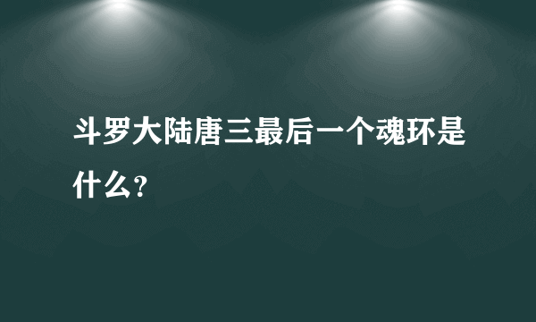 斗罗大陆唐三最后一个魂环是什么？