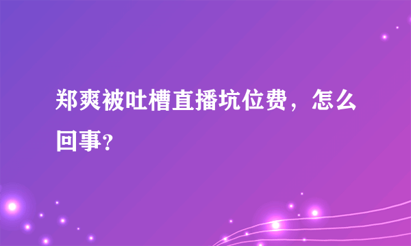 郑爽被吐槽直播坑位费，怎么回事？