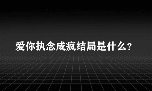 爱你执念成疯结局是什么？