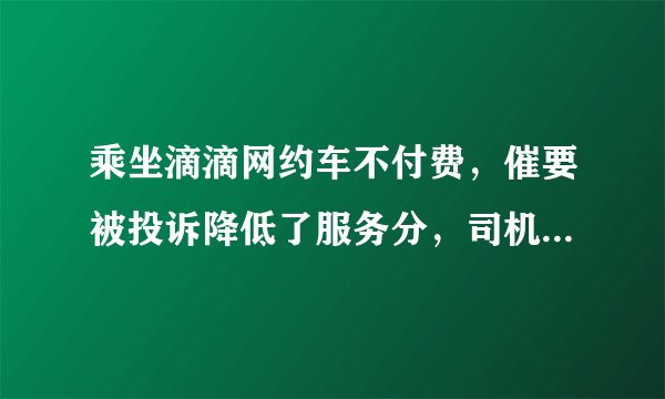 乘坐滴滴网约车不付费，催要被投诉降低了服务分，司机有错吗？