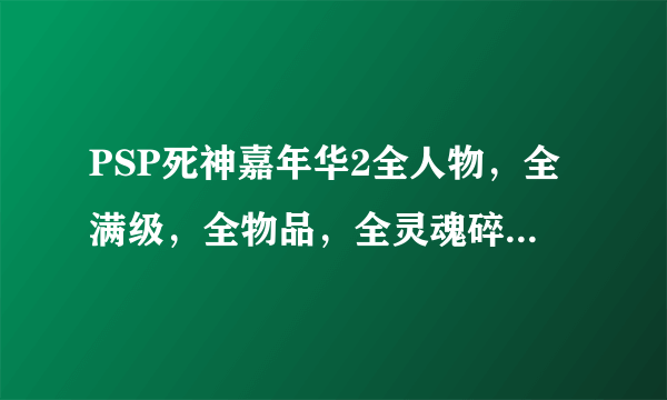 PSP死神嘉年华2全人物，全满级，全物品，全灵魂碎片的完美存档