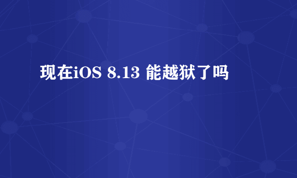 现在iOS 8.13 能越狱了吗