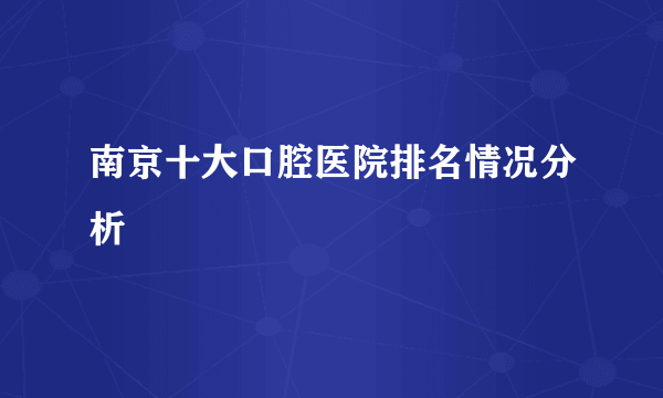 南京十大口腔医院排名情况分析