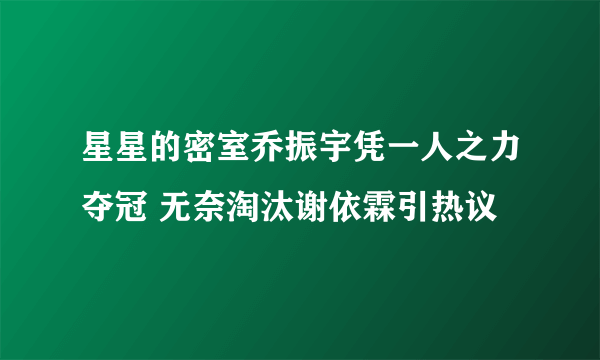 星星的密室乔振宇凭一人之力夺冠 无奈淘汰谢依霖引热议