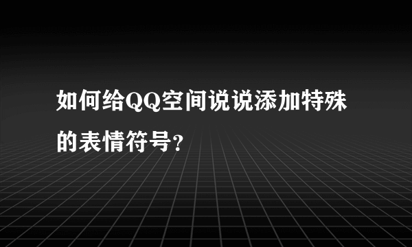 如何给QQ空间说说添加特殊的表情符号？