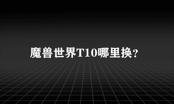 魔兽世界T10哪里换？