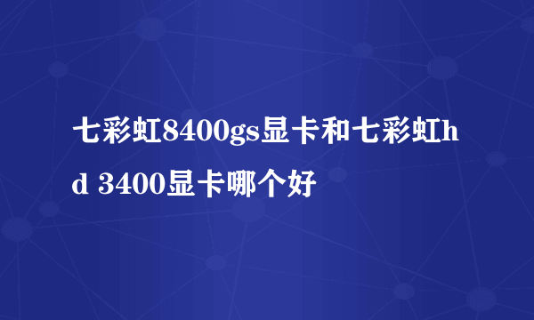 七彩虹8400gs显卡和七彩虹hd 3400显卡哪个好