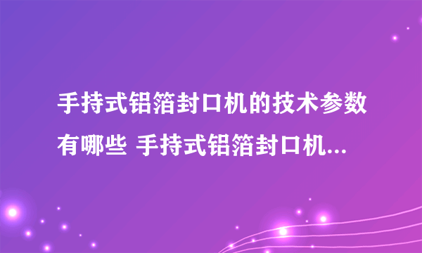 手持式铝箔封口机的技术参数有哪些 手持式铝箔封口机的使用范围是什么