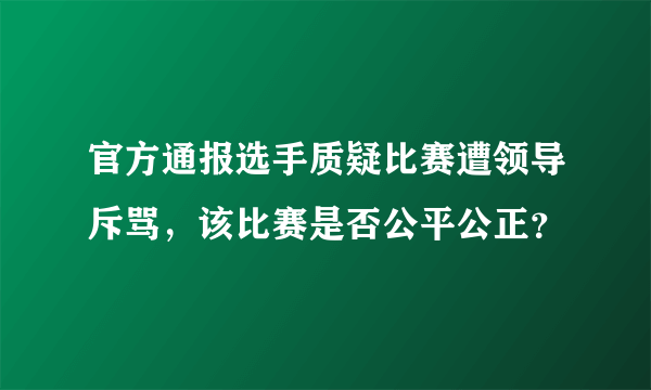 官方通报选手质疑比赛遭领导斥骂，该比赛是否公平公正？