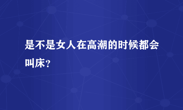 是不是女人在高潮的时候都会叫床？