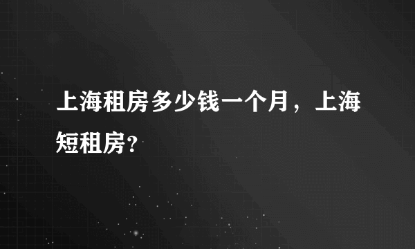 上海租房多少钱一个月，上海短租房？