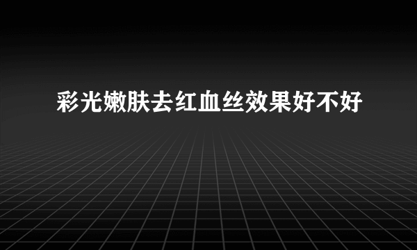 彩光嫩肤去红血丝效果好不好