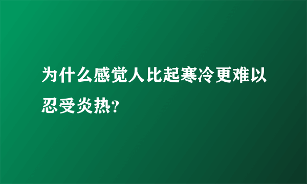 为什么感觉人比起寒冷更难以忍受炎热？