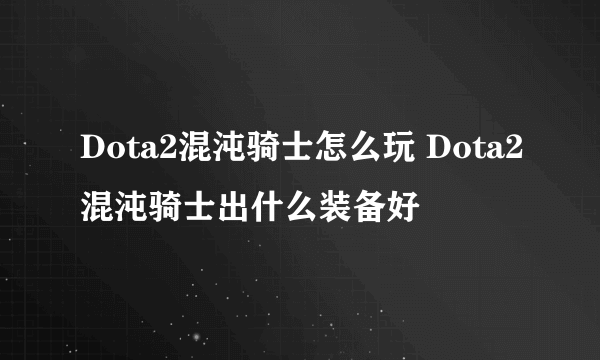 Dota2混沌骑士怎么玩 Dota2混沌骑士出什么装备好