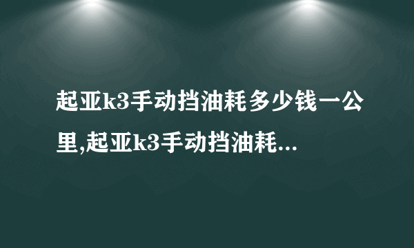 起亚k3手动挡油耗多少钱一公里,起亚k3手动挡油耗多少怎么样