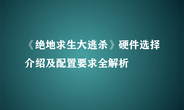 《绝地求生大逃杀》硬件选择介绍及配置要求全解析