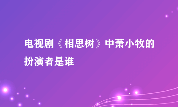 电视剧《相思树》中萧小牧的扮演者是谁