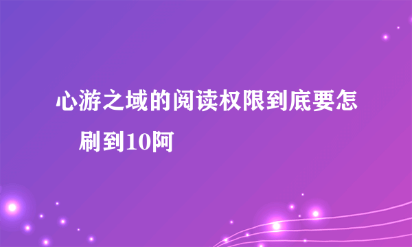 心游之域的阅读权限到底要怎麼刷到10阿ˊˋ