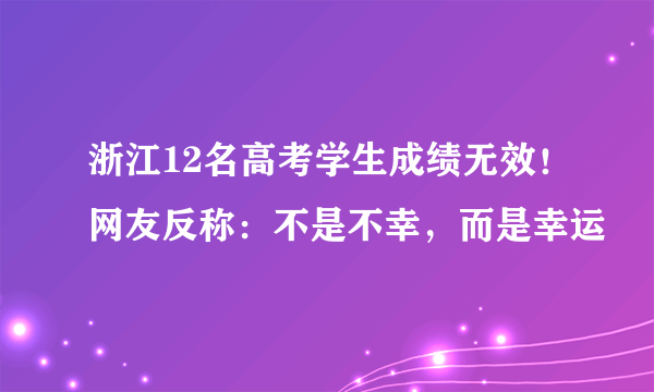 浙江12名高考学生成绩无效！网友反称：不是不幸，而是幸运